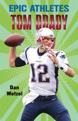 Epic Athletes: Tom Brady by Dan Wetzel