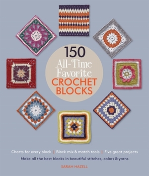 150 All-Time Favorite Crochet Blocks: Make All the Best Blocks in Beautiful Stitches, Colors & Yarns by Sarah Hazell