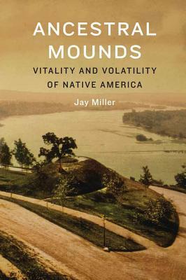 Ancestral Mounds: Vitality and Volatility of Native America by Jay Miller
