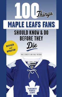 100 Things Maple Leafs Fans Should Know & Do Before They Die by Paul Patskou, Michael Leonetti