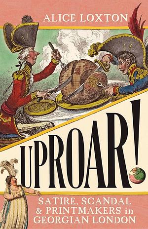 UPROAR!: Satire, Scandal and Printmakers in Georgian London by Alice Loxton