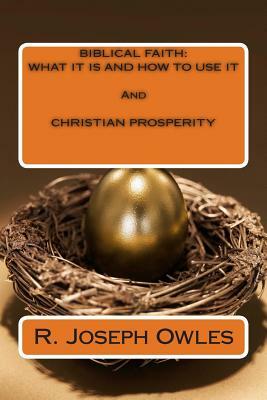 Biblical Faith: WHAT IT IS AND HOW TO USE IT And CHRISTIAN PROSPERITY by R. Joseph Owles