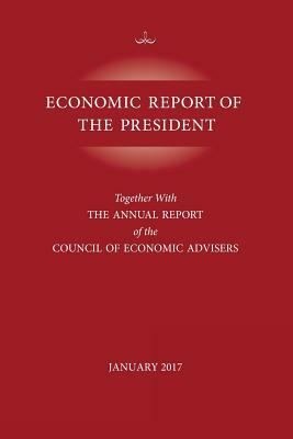 Economic Report of the President, January 2017: Together with the Annual Report of the Council of Economic Advisors by Executive Office of the President