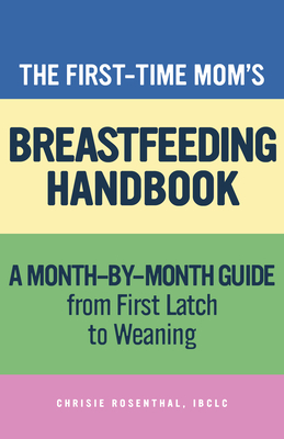 The First-Time Momâ (Tm)S Breastfeeding Handbook: A Step-By-Step Guide from First Latch to Weaning by Chrisie Rosenthal