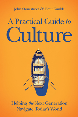 A Practical Guide to Culture: Helping the Next Generation Navigate Today's World by Brett Kunkel, John Stonestreet
