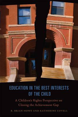 Education in the Best Interests of the Child: A Children's Rights Perspective on Closing the Achievement Gap by Katherine Covell, R. Brian Howe