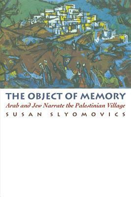 The Object of Memory: Arab and Jew Narrate the Palestinian Village by Susan Slyomovics