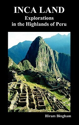 Inca Land: Explorations in the Highlands of Peru (Illustrated) by Hiram Bingham