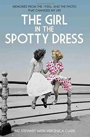 The Girl in the Spotty Dress: Memories From the 1950s and the Photo That Changed My Life by Veronica Clark, Pat Stewart