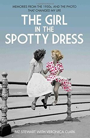 The Girl in the Spotty Dress: Memories From the 1950s and the Photo That Changed My Life by Pat Stewart, Veronica Clark