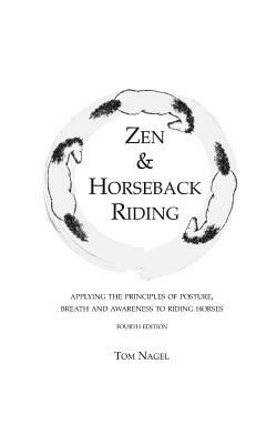 Zen & Horseback Riding, 4th Edition: Applying the Principles of Posture, Breath and Awareness to Riding Horses by Tom Nagel