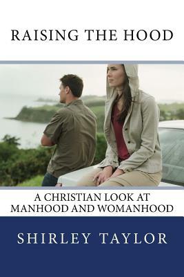 Raising the Hood: A Christian look at manhood and womanhood by Shirley Taylor