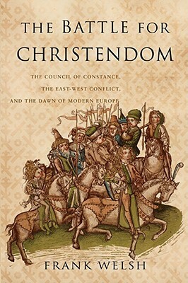Battle for Christendom: The Council of Constance, the East-West Conflict, and the Dawn of Modern Europe by Frank Welsh