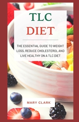 TLC Diet: The Essential Guide to Weight Loss, Reduce Cholesterol and Live Healthy On A TLC DIET by Mary Clark