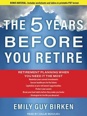 The Five Years Before You Retire: Retirement Planning When You Need It the Most by Emily Guy Birken
