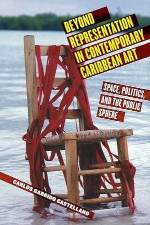 Beyond Representation in Contemporary Caribbean Art: Space, Politics, and the Public Sphere by Carlos Garrido Castellano