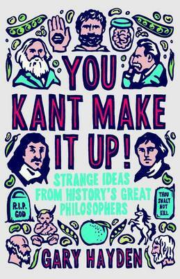You Kant Make it Up!: Strange Ideas from History's Great Philosophers by Gary Hayden