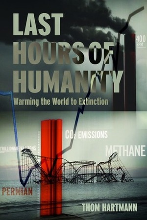 The Last Hours of Humanity: Warming the World to Extinction by Thom Hartmann