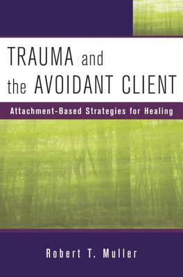 Trauma and the Avoidant Client: Attachment-Based Strategies for Healing by Robert T. Muller