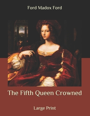 The Fifth Queen Crowned: Large Print by Ford Madox Ford