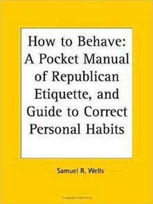 How to Behave; A Pocket Manual of Republican Etiquette, and Guide to Correct Personal Habits by Samuel Roberts Wells