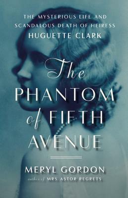 The Phantom of Fifth Avenue: The Mysterious Life and Scandalous Death of Heiress Huguette Clark by Meryl Gordon