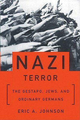 Nazi Terror: The Gestapo, Jews, and Ordinary Germans by Eric A. Johnson