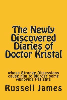 The Newly Discovered Diaries of Doctor Kristal: Whose Strange Obsessions Cause Him to Murder Some Annoying Patients by Russell James