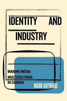 Identity and Industry: Making Media Multicultural in Canada by Mark Hayward