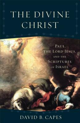 The Divine Christ: Paul, the Lord Jesus, and the Scriptures of Israel by David B. Capes