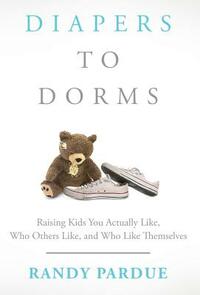 Diapers To Dorms: Raising Kids You Actually Like, Who Others Like, and Who Like Themselves by Randy Pardue