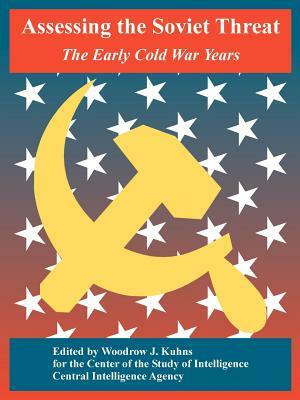 Assessing the Soviet Threat: The Early Cold War Years by Center of the Study of Intelligence, Central Intelligence Agency