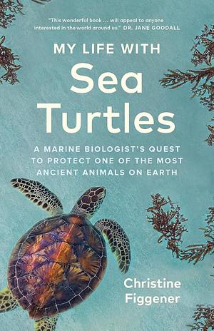 My Life with Sea Turtles: A Marine Biologist's Quest to Protect One of the Most Ancient Animals on Earth by Christine Figgener