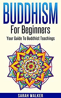 Buddhism: Buddhism For Beginners: Your Guide To Buddhist Teachings - Achieve Happiness And Peace Whilst On The Path To Enlightenment! by Sarah Walker