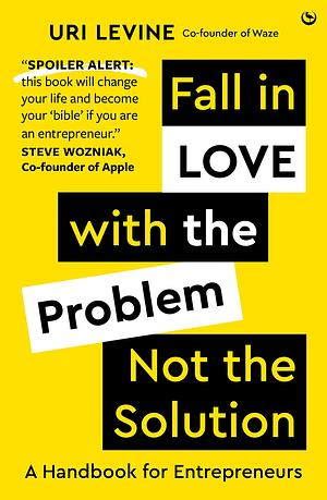 Fall in Love with the Problem, Not the Solution: A handbook for entrepreneurs by Uri Levine, Uri Levine
