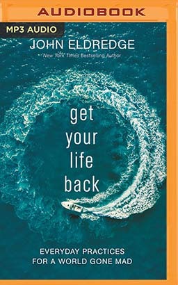 Get Your Life Back: Everyday Practices for a World Gone Mad by John Eldredge