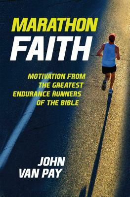 Marathon Faith: Motivation from the Greatest Endurance Runners of the Bible by John Van Pay