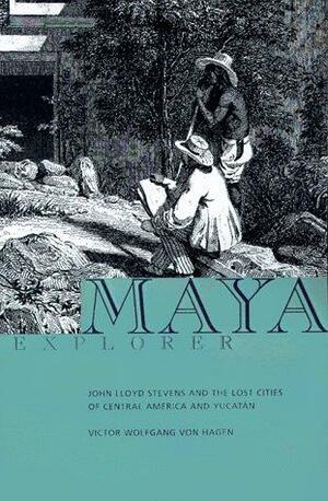 Maya Explorer: John Lloyd Stephens & the Lost Cities of Central America & Yucatan by Victor Wolfgang von Hagen