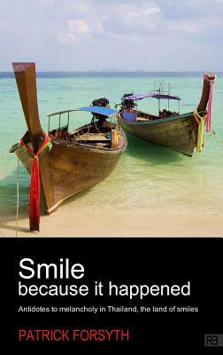 Smile Because It Happened - Antidotes to Melancholy in Thailand, the Land of Smiles by Patrick Forsyth