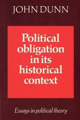 Political Obligation in Its Historical Context: Essays in Political Theory by John Dunn