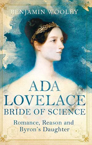 The Bride of Science: Romance, Reason and Byron's Daughter by Benjamin Woolley