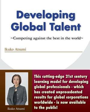 Developing Global Talent: Competing against the best in the world by Ikuko Atsumi