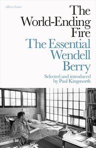 The World-Ending Fire: The Essential Wendell Berry by Wendell Berry