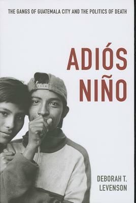 Adiós Niño: The Gangs of Guatemala City and the Politics of Death by Deborah T. Levenson