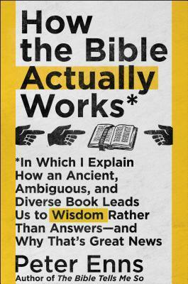 How the Bible Actually Works: In Which I Explain How An Ancient, Ambiguous, and Diverse Book Leads Us to Wisdom Rather Than Answers—and Why That's Great News by Peter Enns