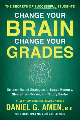 Change Your Brain, Change Your Grades: The Secrets of Successful Students: Science-Based Strategies to Boost Memory, Strengthen Focus, and Study Faste by Daniel G. Amen