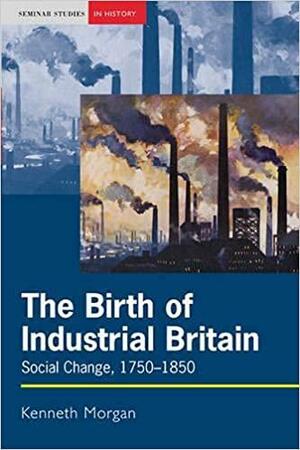The Birth of Industrial Britain: Social Change, 1750-1850 by Kenneth Morgan