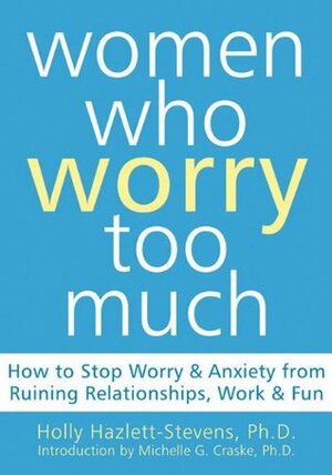 Women Who Worry Too Much: How to Stop Worry and Anxiety from Ruining Relationships, Work, and Fun by Michelle G. Craske, Holly Hazlett-Stevens