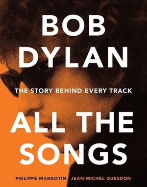 Bob Dylan All the Songs: The Story Behind Every Track by Philippe Margotin, Jean-Michel Guesdon