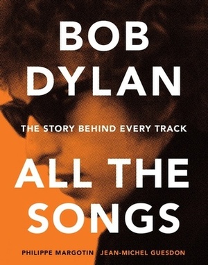 Bob Dylan All the Songs: The Story Behind Every Track by Jean-Michel Guesdon, Philippe Margotin